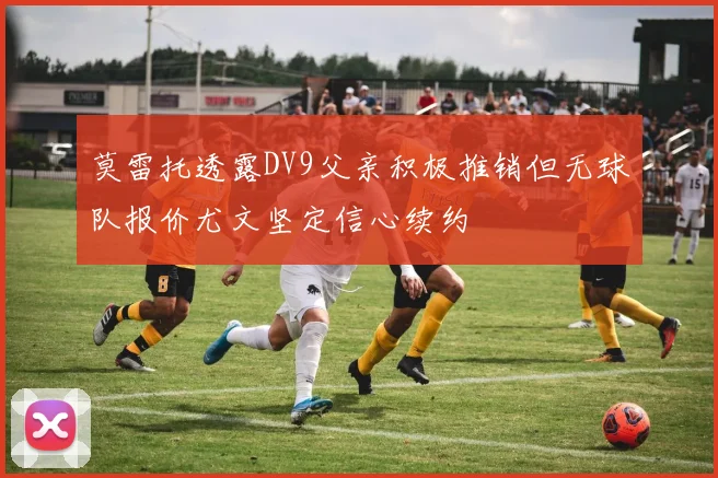 莫雷托透露DV9父亲积极推销但无球队报价尤文坚定信心续约