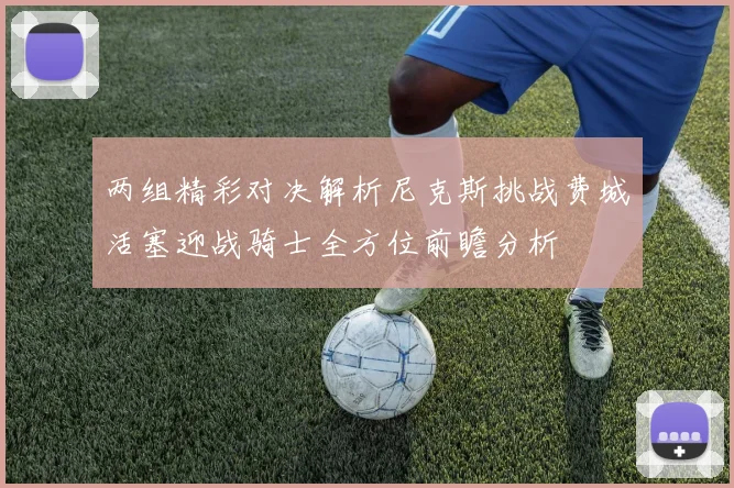 两组精彩对决解析尼克斯挑战费城活塞迎战骑士全方位前瞻分析
