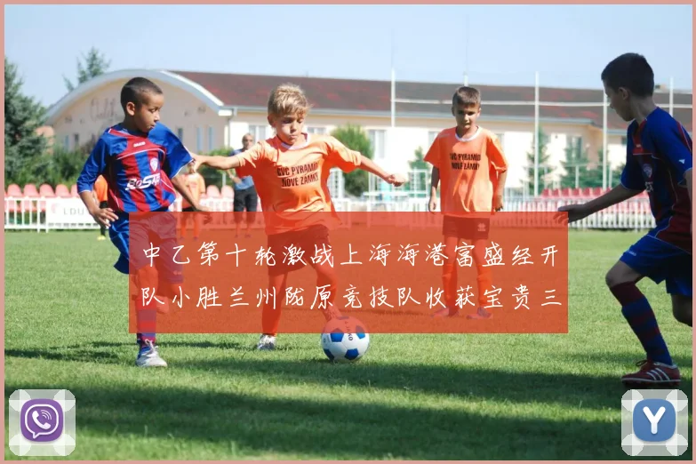 中乙第十轮激战上海海港富盛经开队小胜兰州陇原竞技队收获宝贵三分