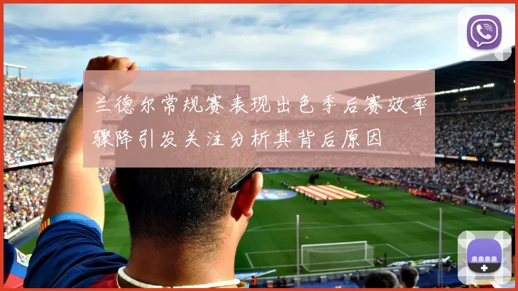 兰德尔常规赛表现出色季后赛效率骤降引发关注分析其背后原因