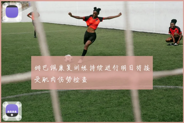 姆巴佩康复训练持续进行明日将接受肌肉伤势检查