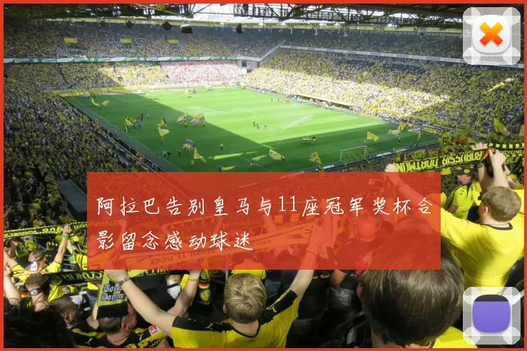阿拉巴告别皇马与11座冠军奖杯合影留念感动球迷