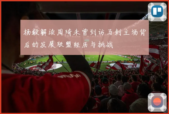 杨毅解读周琦未曾到访马刺主场背后的发展联盟经历与挑战