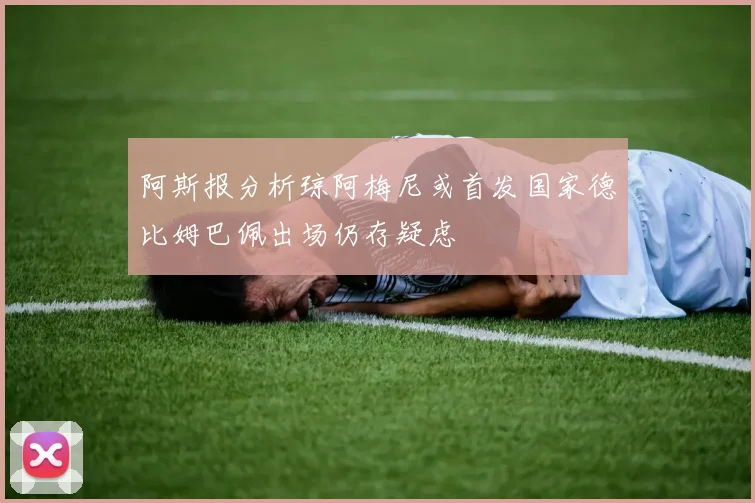 阿斯报分析琼阿梅尼或首发国家德比姆巴佩出场仍存疑虑