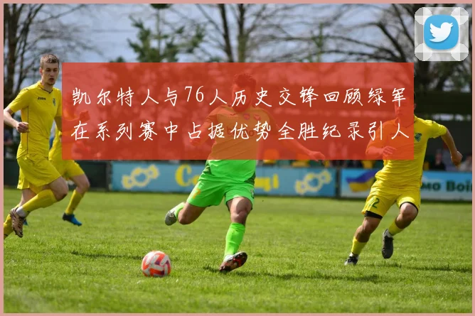 凯尔特人与76人历史交锋回顾绿军在系列赛中占据优势全胜纪录引人关注