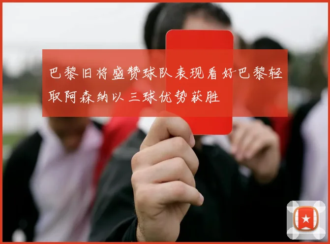 巴黎旧将盛赞球队表现看好巴黎轻取阿森纳以三球优势获胜