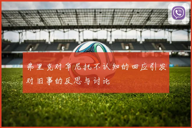 弗里克对华尼托不认知的回应引发对旧事的反思与讨论