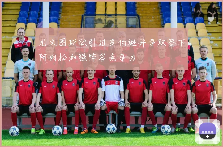 尤文图斯欲引进罗伯逊并争取签下阿利松加强阵容竞争力