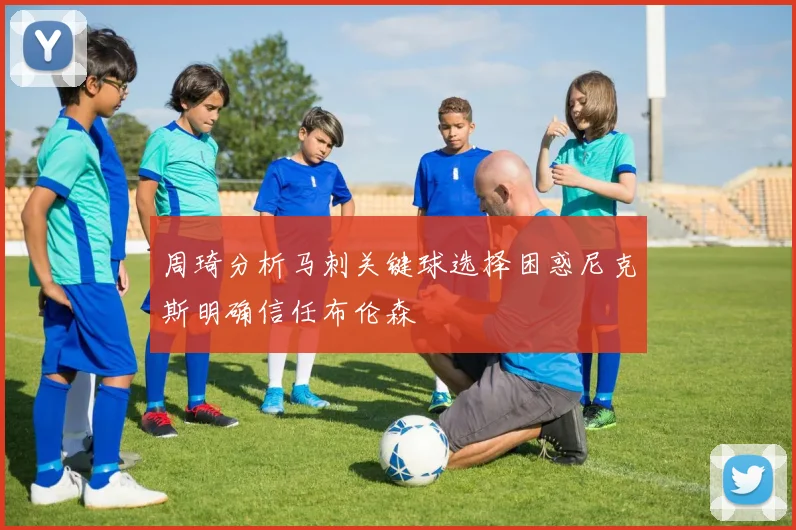 周琦分析马刺关键球选择困惑尼克斯明确信任布伦森